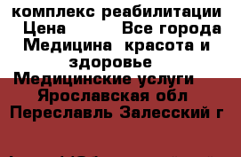 комплекс реабилитации › Цена ­ 500 - Все города Медицина, красота и здоровье » Медицинские услуги   . Ярославская обл.,Переславль-Залесский г.